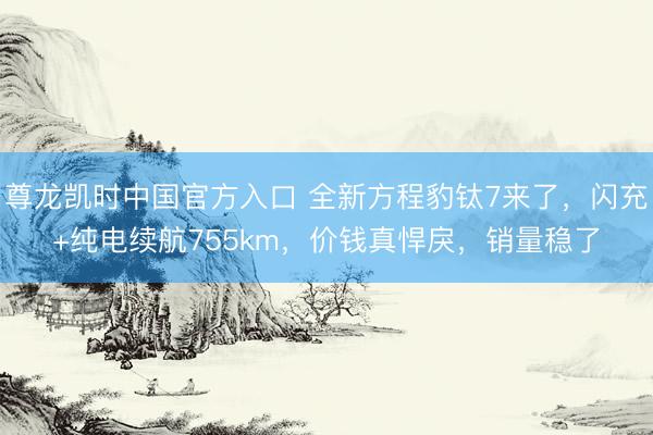 尊龙凯时中国官方入口 全新方程豹钛7来了，闪充+纯电续航755km，价钱真悍戾，销量稳了