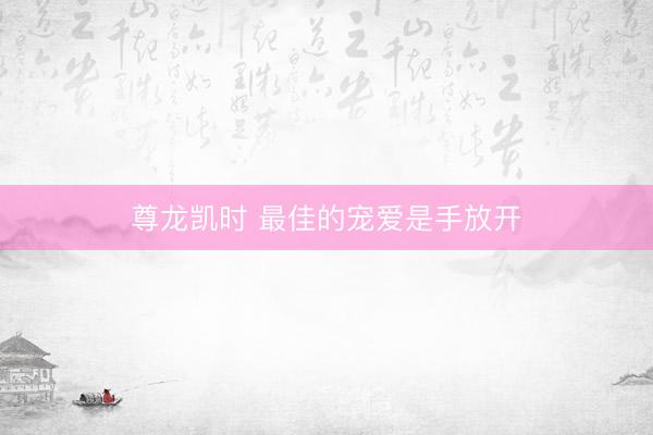 尊龙凯时 最佳的宠爱是手放开