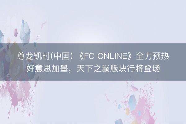 尊龙凯时(中国) 《FC ONLINE》全力预热好意思加墨，天下之巅版块行将登场