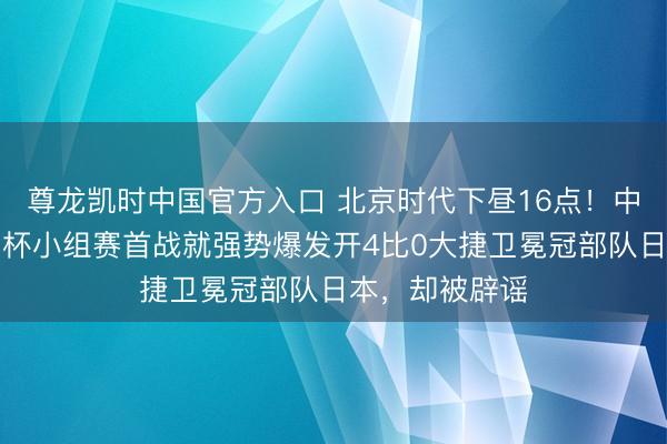 尊龙凯时中国官方入口 北京时代下昼16点！中国男足在亚洲杯小组赛首战就强势爆发开4比0大捷卫冕冠部队日本，却被辟谣