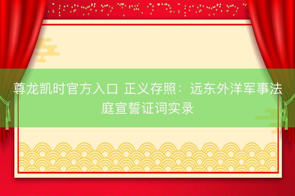 尊龙凯时官方入口 正义存照：远东外洋军事法庭宣誓证词实录