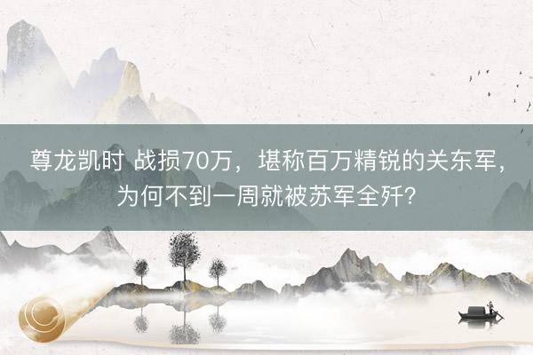 尊龙凯时 战损70万，堪称百万精锐的关东军，为何不到一周就被苏军全歼？