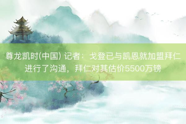 尊龙凯时(中国) 记者：戈登已与凯恩就加盟拜仁进行了沟通，拜仁对其估价5500万镑