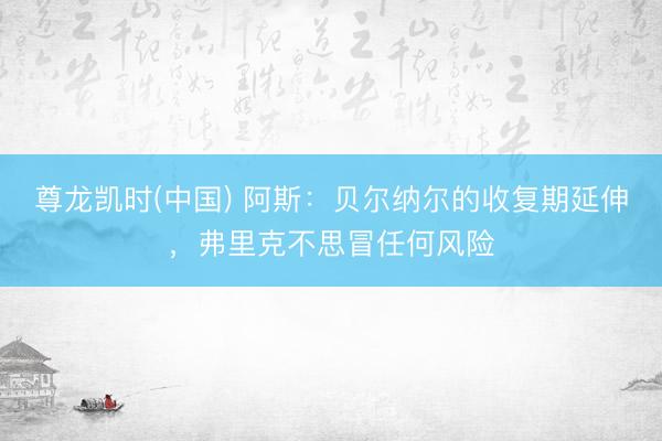 尊龙凯时(中国) 阿斯：贝尔纳尔的收复期延伸，弗里克不思冒任何风险
