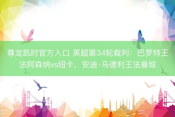 尊龙凯时官方入口 英超第34轮裁判：巴罗特王法阿森纳vs纽卡，安迪·马德利王法曼城