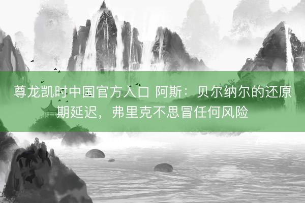 尊龙凯时中国官方入口 阿斯：贝尔纳尔的还原期延迟，弗里克不思冒任何风险