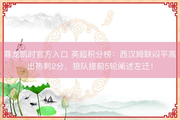 尊龙凯时官方入口 英超积分榜：西汉姆联闷平高出热刺2分，狼队提前5轮阐述左迁！