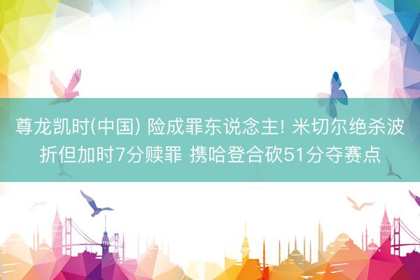 尊龙凯时(中国) 险成罪东说念主! 米切尔绝杀波折但加时7分赎罪 携哈登合砍51分夺赛点