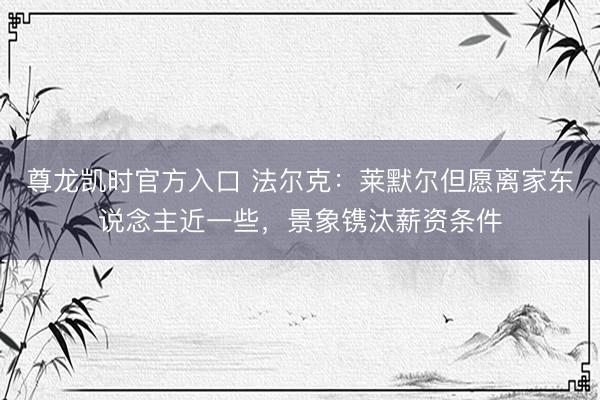 尊龙凯时官方入口 法尔克：莱默尔但愿离家东说念主近一些，景象镌汰薪资条件