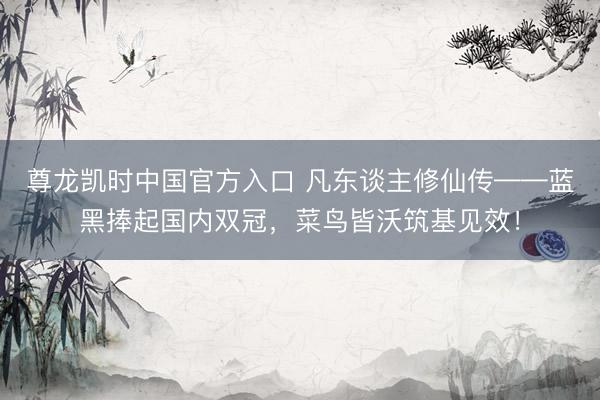 尊龙凯时中国官方入口 凡东谈主修仙传——蓝黑捧起国内双冠，菜鸟皆沃筑基见效！
