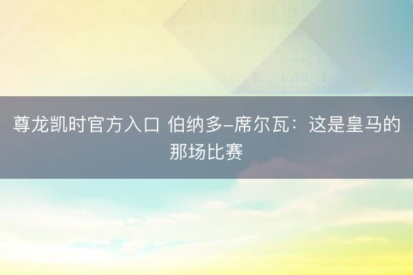 尊龙凯时官方入口 伯纳多-席尔瓦：这是皇马的那场比赛