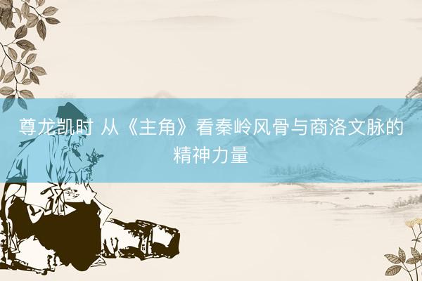 尊龙凯时 从《主角》看秦岭风骨与商洛文脉的精神力量