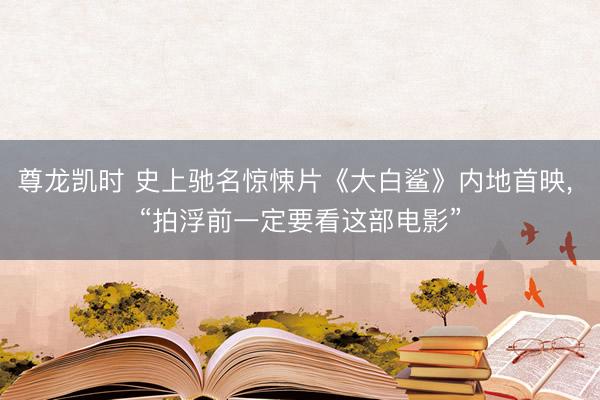 尊龙凯时 史上驰名惊悚片《大白鲨》内地首映， “拍浮前一定要看这部电影”