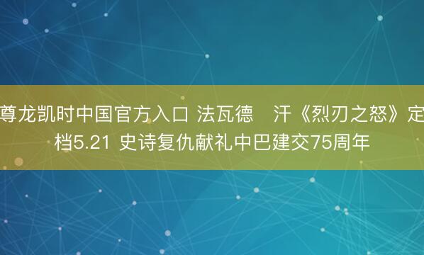 尊龙凯时中国官方入口 法瓦德・汗《烈刃之怒》定档5.21 史诗复仇献礼中巴建交75周年