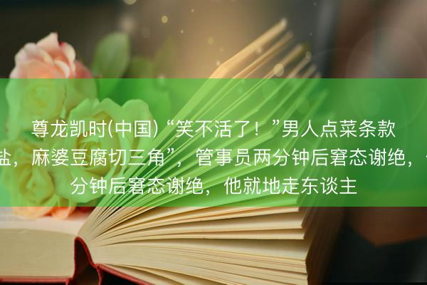 尊龙凯时(中国) “笑不活了！”男人点菜条款“鱼香肉丝不放盐，麻婆豆腐切三角”，管事员两分钟后窘态谢绝，他就地走东谈主