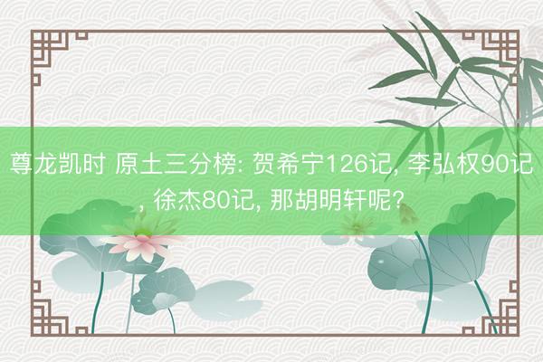 尊龙凯时 原土三分榜: 贺希宁126记， 李弘权90记， 徐杰80记， 那胡明轩呢?