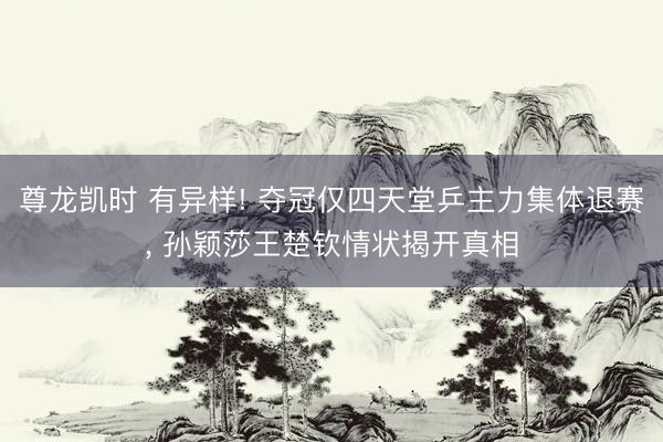 尊龙凯时 有异样! 夺冠仅四天堂乒主力集体退赛， 孙颖莎王楚钦情状揭开真相