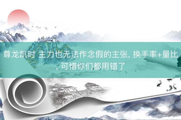 尊龙凯时 主力也无法作念假的主张， 换手率+量比， 可惜你们都用错了