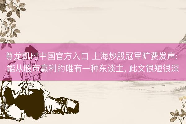 尊龙凯时中国官方入口 上海炒股冠军旷费发声: 能从股市赢利的唯有一种东谈主, 此文很短很深