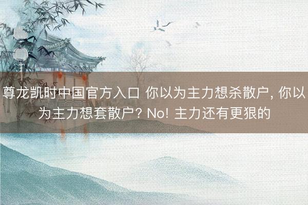 尊龙凯时中国官方入口 你以为主力想杀散户， 你以为主力想套散户? No! 主力还有更狠的