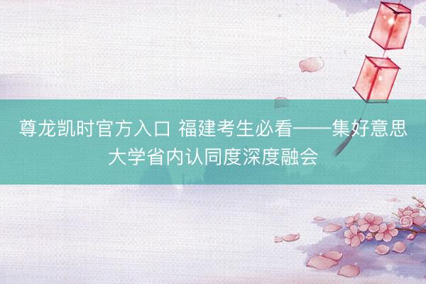 尊龙凯时官方入口 福建考生必看——集好意思大学省内认同度深度融会