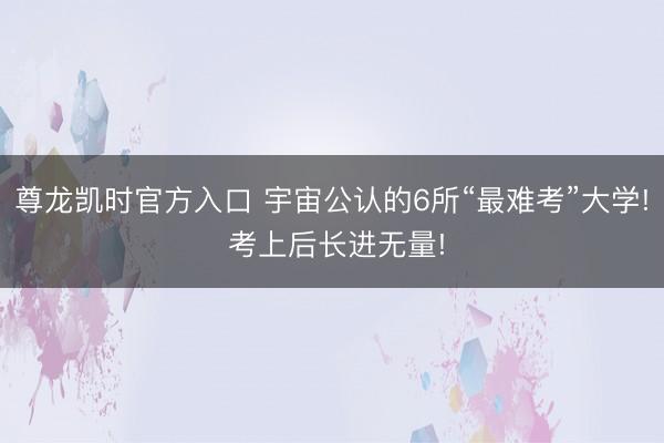 尊龙凯时官方入口 宇宙公认的6所“最难考”大学! 考上后长进无量!