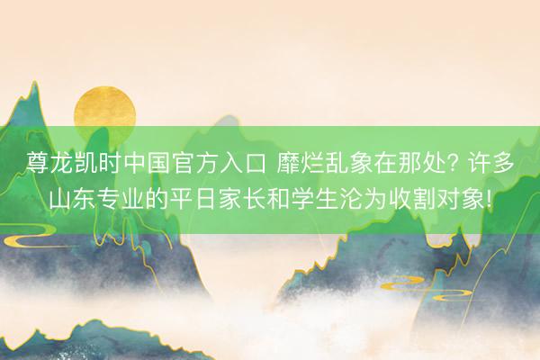 尊龙凯时中国官方入口 靡烂乱象在那处? 许多山东专业的平日家长和学生沦为收割对象!