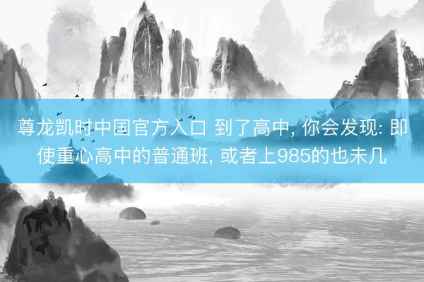 尊龙凯时中国官方入口 到了高中， 你会发现: 即使重心高中的普通班， 或者上985的也未几