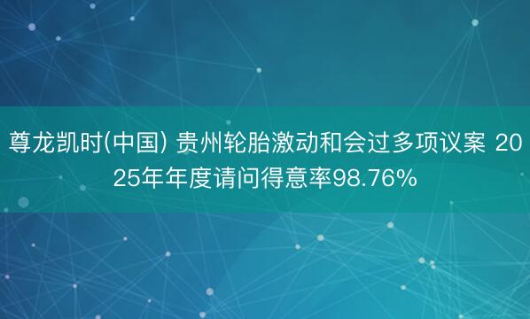 尊龙凯时(中国) 贵州轮胎激动和会过多项议案 2025年年度请问得意率98.76%