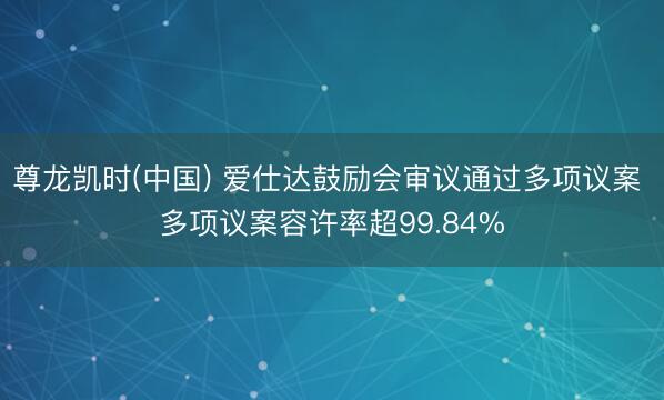 尊龙凯时(中国) 爱仕达鼓励会审议通过多项议案 多项议案容许率超99.84%
