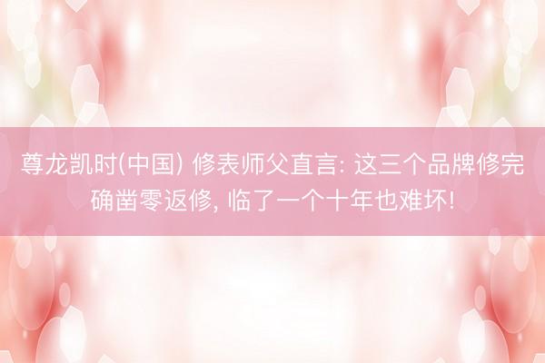 尊龙凯时(中国) 修表师父直言: 这三个品牌修完确凿零返修， 临了一个十年也难坏!