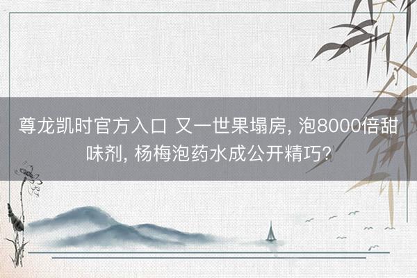 尊龙凯时官方入口 又一世果塌房, 泡8000倍甜味剂, 杨梅泡药水成公开精巧?