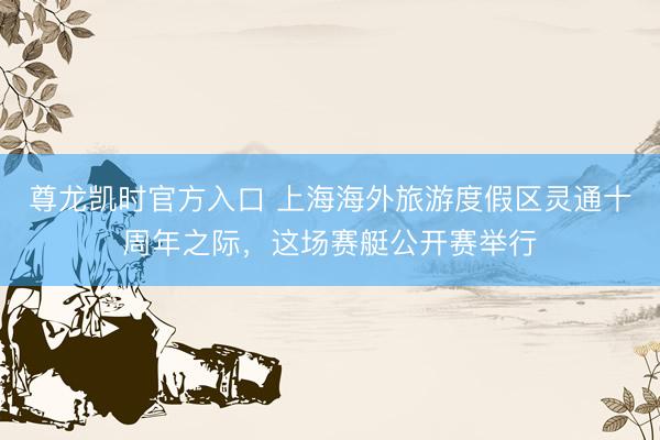 尊龙凯时官方入口 上海海外旅游度假区灵通十周年之际，这场赛艇公开赛举行