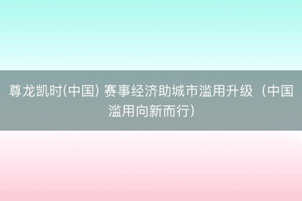 尊龙凯时(中国) 赛事经济助城市滥用升级（中国滥用向新而行）