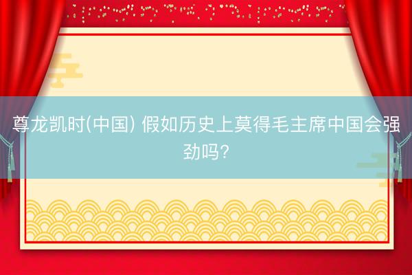 尊龙凯时(中国) 假如历史上莫得毛主席中国会强劲吗?