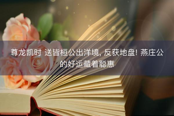 尊龙凯时 送皆桓公出洋境， 反获地盘! 燕庄公的好运藏着聪惠