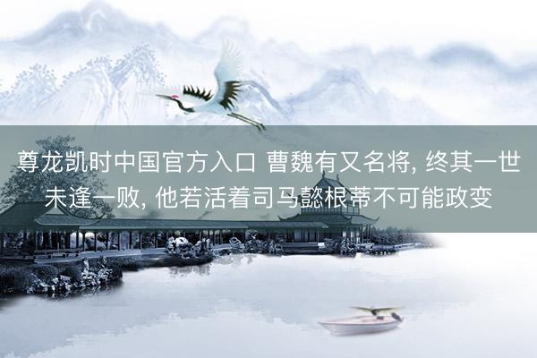 尊龙凯时中国官方入口 曹魏有又名将， 终其一世未逢一败， 他若活着司马懿根蒂不可能政变