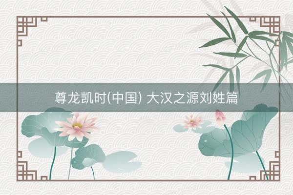 尊龙凯时(中国) 大汉之源刘姓篇