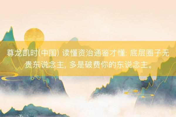 尊龙凯时(中国) 读懂资治通鉴才懂: 底层圈子无贵东说念主， 多是破费你的东说念主。