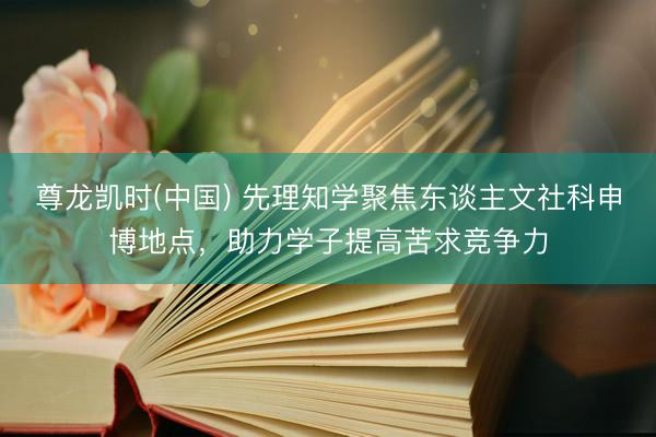 尊龙凯时(中国) 先理知学聚焦东谈主文社科申博地点，助力学子提高苦求竞争力