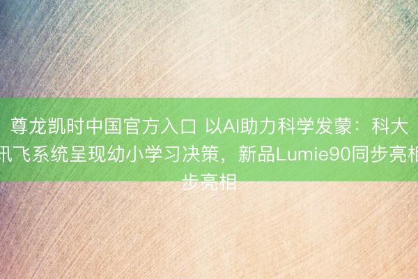 尊龙凯时中国官方入口 以AI助力科学发蒙：科大讯飞系统呈现幼小学习决策，新品Lumie90同步亮相