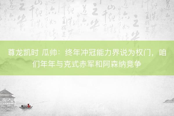尊龙凯时 瓜帅：终年冲冠能力界说为权门，咱们年年与克式赤军和阿森纳竞争