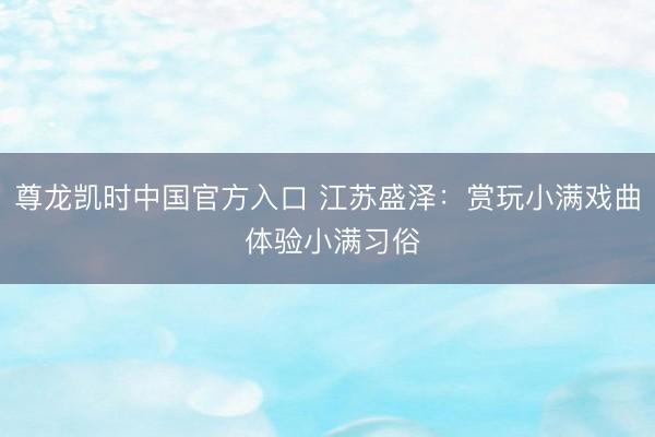 尊龙凯时中国官方入口 江苏盛泽：赏玩小满戏曲 体验小满习俗