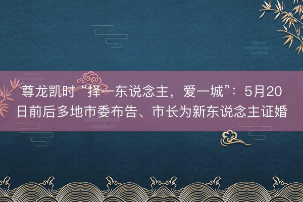 尊龙凯时 “择一东说念主，爱一城”：5月20日前后多地市委布告、市长为新东说念主证婚