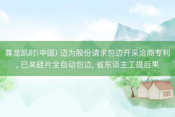 尊龙凯时(中国) 迈为股份请求包边开采洽商专利， 已矣硅片全自动包边， 省东谈主工提后果