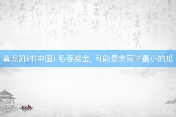 尊龙凯时(中国) 私吞奖金, 可能是樊同学最小的瓜