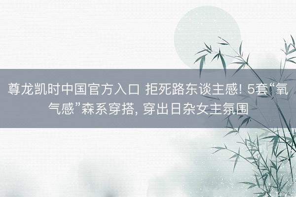 尊龙凯时中国官方入口 拒死路东谈主感! 5套“氧气感”森系穿搭, 穿出日杂女主氛围
