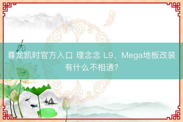 尊龙凯时官方入口 理念念 L9、Mega地板改装有什么不相通?
