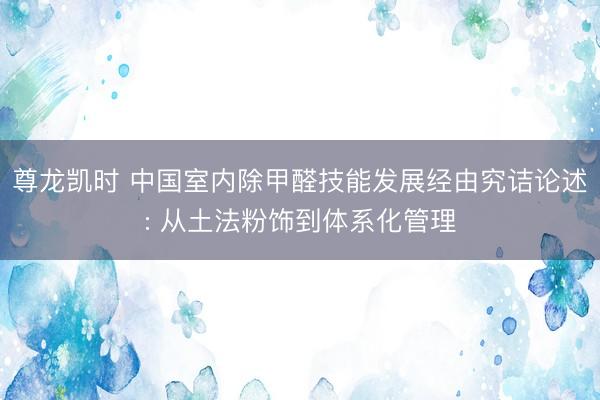 尊龙凯时 中国室内除甲醛技能发展经由究诘论述: 从土法粉饰到体系化管理