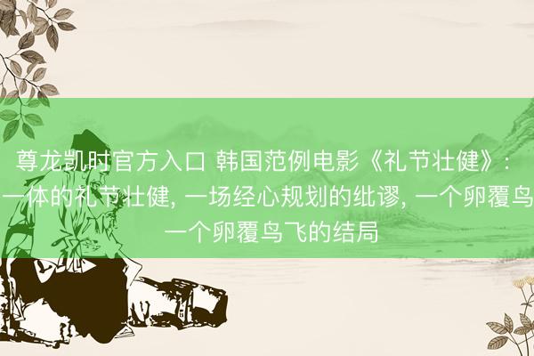 尊龙凯时官方入口 韩国范例电影《礼节壮健》: 一个融为一体的礼节壮健， 一场经心规划的纰谬， 一个卵覆鸟飞的结局